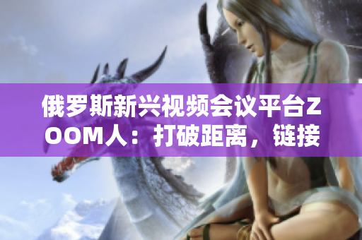 俄羅斯新興視頻會議平臺ZOOM人：打破距離，鏈接世界