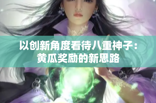 以創(chuàng)新角度看待八重神子：黃瓜獎勵的新思路