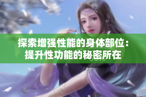 探索增強性能的身體部位：提升性功能的秘密所在