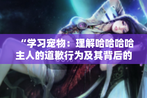 “學(xué)習(xí)寵物：理解哈哈哈哈主人的道歉行為及其背后的情感表達(dá)”