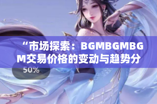 “市場探索：BGMBGMBGM交易價(jià)格的變動與趨勢分析”