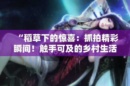 “稻草下的驚喜：抓拍精彩瞬間！觸手可及的鄉(xiāng)村生活！”