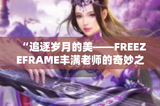 “追逐歲月的美——FREEZEFRAME豐滿老師的奇妙之旅”