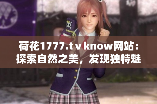 荷花1777.tⅴknow網(wǎng)站：探索自然之美，發(fā)現(xiàn)獨(dú)特魅力