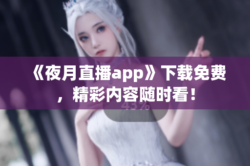 《夜月直播app》下載免費，精彩內容隨時看！