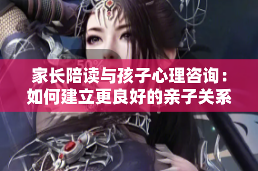 家長陪讀與孩子心理咨詢：如何建立更良好的親子關(guān)系？