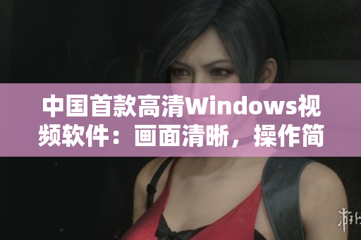 中國首款高清Windows視頻軟件:畫面清晰,操作簡便 中國首款高清Windows視頻軟件:畫面清晰,操作簡便