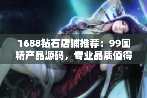 1688鉆石店鋪推薦：99國(guó)精產(chǎn)品源碼，專業(yè)品質(zhì)值得信賴