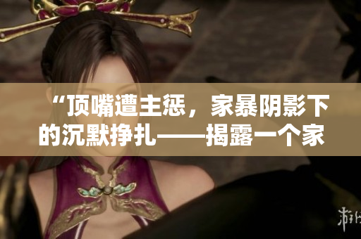 “頂嘴遭主懲，家暴陰影下的沉默掙扎——揭露一個家庭的不平等權(quán)力關(guān)系”