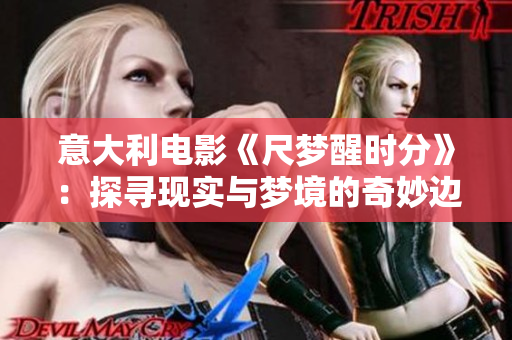 意大利電影《尺夢醒時分》：探尋現(xiàn)實(shí)與夢境的奇妙邊界