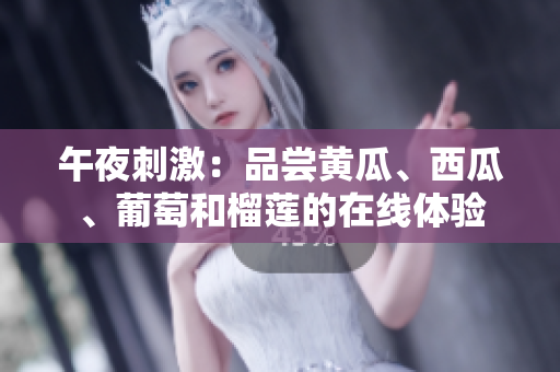 午夜刺激：品嘗黃瓜、西瓜、葡萄和榴蓮的在線體驗(yàn)