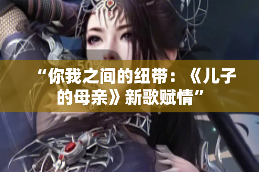 “你我之間的紐帶：《兒子的母親》新歌賦情”