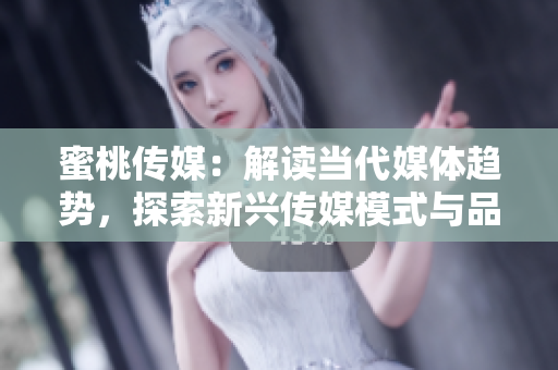 蜜桃傳媒：解讀當(dāng)代媒體趨勢(shì)，探索新興傳媒模式與品牌營(yíng)銷策略