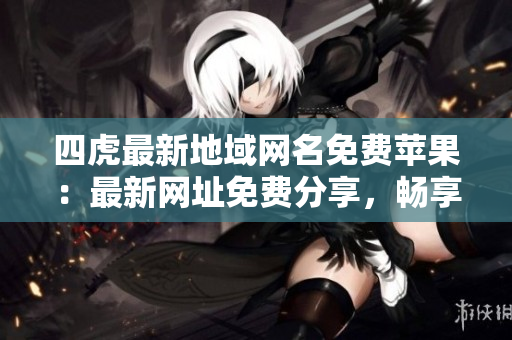四虎最新地域網(wǎng)名免費(fèi)蘋果：最新網(wǎng)址免費(fèi)分享，暢享獨(dú)特資源