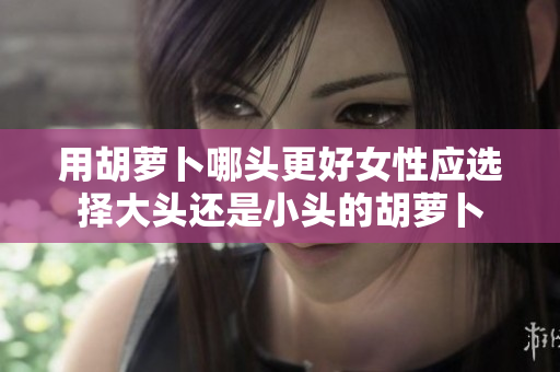 用胡蘿卜哪頭更好女性應(yīng)選擇大頭還是小頭的胡蘿卜 用胡蘿卜哪頭更好女性應(yīng)選擇大頭還是小頭的胡蘿卜