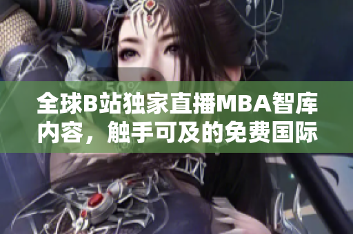 全球B站獨(dú)家直播MBA智庫內(nèi)容，觸手可及的免費(fèi)國際智慧分享