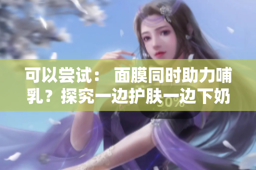 可以嘗試： 面膜同時助力哺乳？探究一邊護膚一邊下奶的可能性