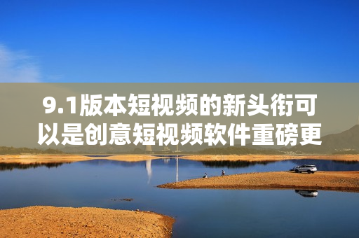 9.1版本短視頻的新頭銜可以是創(chuàng)意短視頻軟件重磅更新，全新體驗即將來襲