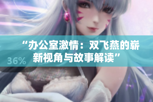 “辦公室激情:雙飛燕的嶄新視角與故事解讀” “辦公室激情:雙飛燕的嶄新視角與故事解讀”