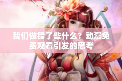 我們做錯(cuò)了些什么？動(dòng)漫免費(fèi)觀看引發(fā)的思考
