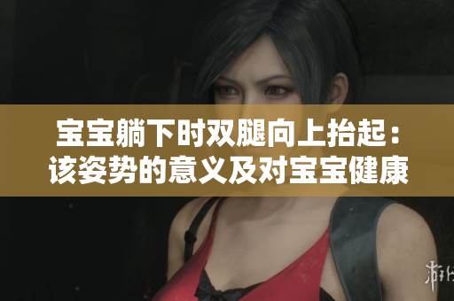 寶寶躺下時(shí)雙腿向上抬起：該姿勢(shì)的意義及對(duì)寶寶健康的影響