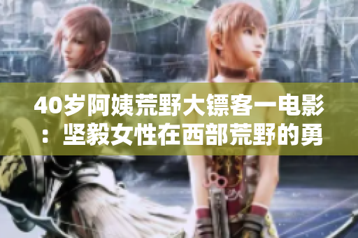40歲阿姨荒野大鏢客一電影：堅(jiān)毅女性在西部荒野的勇敢斗爭(zhēng)