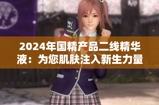 2024年國精產(chǎn)品二線精華液：為您肌膚注入新生力量