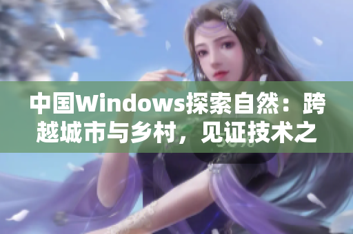 中國Windows探索自然：跨越城市與鄉(xiāng)村，見證技術(shù)之美