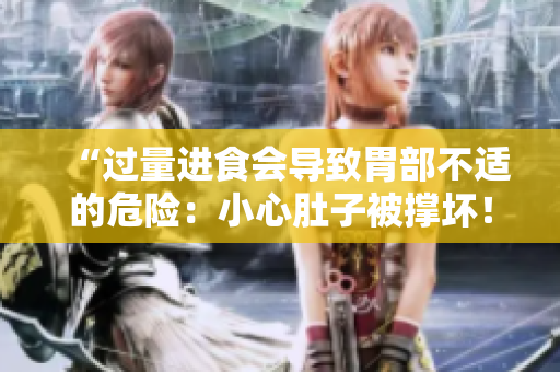 “過量進(jìn)食會導(dǎo)致胃部不適的危險：小心肚子被撐壞！”