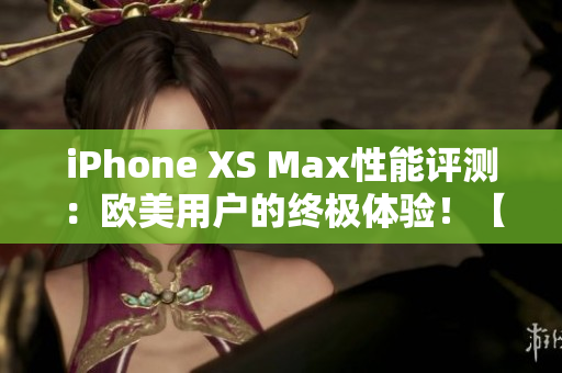 iPhone XS Max性能評測：歐美用戶的終極體驗！【更新】