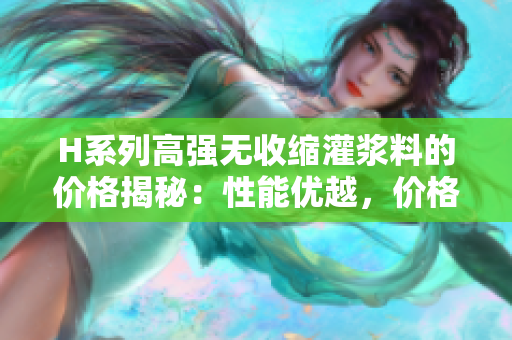H系列高強(qiáng)無收縮灌漿料的價格揭秘：性能優(yōu)越，價格實(shí)惠