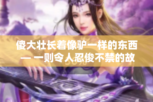 傻大壯長著像驢一樣的東西 — 一則令人忍俊不禁的故事