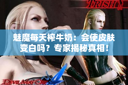 魅魔每天榨牛奶：會使皮膚變白嗎？專家揭秘真相！