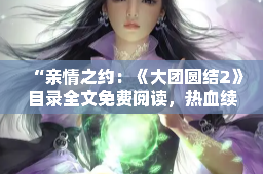 “親情之約：《大團(tuán)圓結(jié)2》目錄全文免費(fèi)閱讀，熱血續(xù)章盡在其中！”