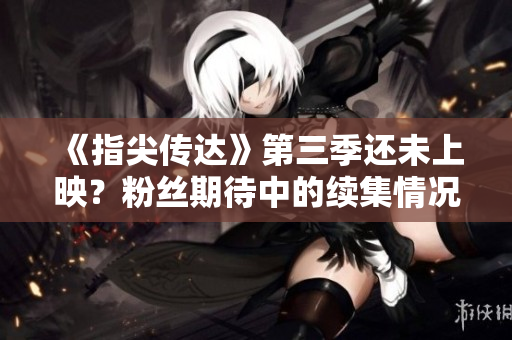《指尖傳達(dá)》第三季還未上映?粉絲期待中的續(xù)集情況揭曉 《指尖傳達(dá)》第三季還未上映?粉絲期待中的續(xù)集情況揭曉