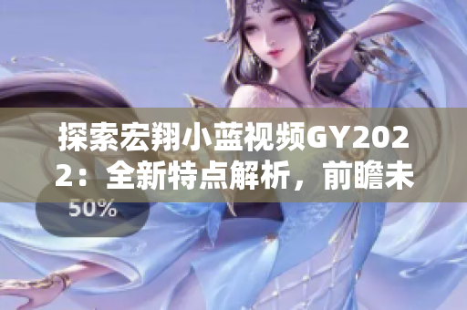 探索宏翔小藍視頻GY2022：全新特點解析，前瞻未來趨勢
