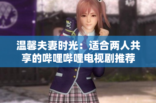 溫馨夫妻時光：適合兩人共享的嗶哩嗶哩電視劇推薦