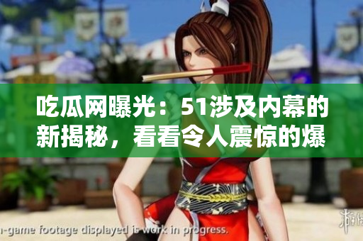 吃瓜網(wǎng)曝光：51涉及內(nèi)幕的新揭秘，看看令人震驚的爆料