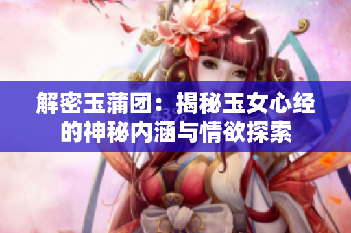 解密玉蒲團:揭秘玉女心經(jīng)的神秘內涵與情欲探索 解密玉蒲團:揭秘玉女心經(jīng)的神秘內涵與情欲探索