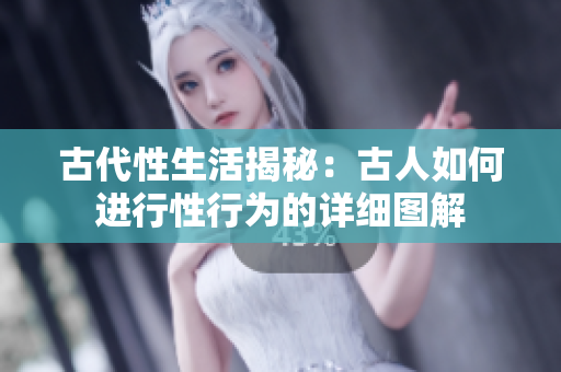 古代性生活揭秘：古人如何進(jìn)行性行為的詳細(xì)圖解