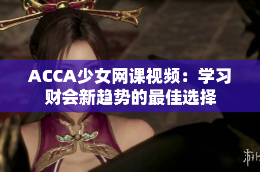 ACCA少女網(wǎng)課視頻：學(xué)習(xí)財會新趨勢的最佳選擇