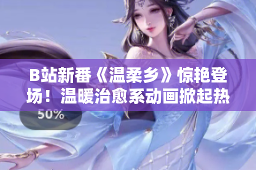 B站新番《溫柔鄉(xiāng)》驚艷登場(chǎng)！溫暖治愈系動(dòng)畫掀起熱潮