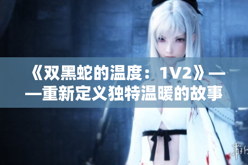 《雙黑蛇的溫度：1V2》——重新定義獨特溫暖的故事
