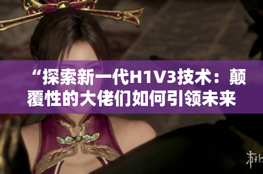 “探索新一代H1V3技術(shù)：顛覆性的大佬們?nèi)绾我I(lǐng)未來的科技前沿？”