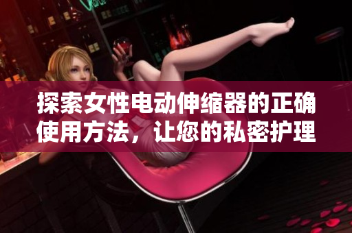 探索女性電動伸縮器的正確使用方法，讓您的私密護(hù)理更加簡單有效