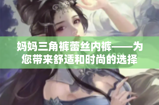 媽媽三角褲蕾絲內(nèi)褲——為您帶來舒適和時(shí)尚的選擇