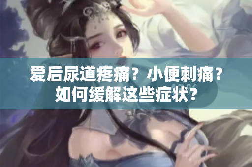 愛后尿道疼痛？小便刺痛？如何緩解這些癥狀？