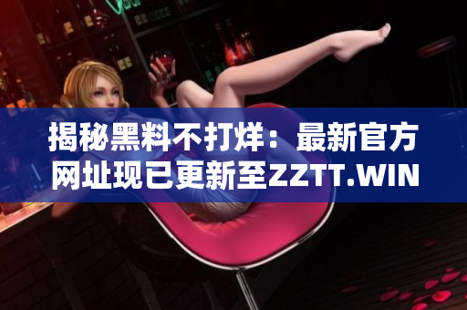 揭秘黑料不打烊：最新官方網(wǎng)址現(xiàn)已更新至ZZTT.WIN，探索更多獨家內(nèi)幕報道