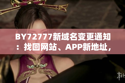 BY72777新域名變更通知：找回網(wǎng)站、APP新地址，暢享更多服務(wù)
