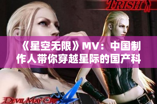 《星空無限》MV：中國制作人帶你穿越星際的國產(chǎn)科幻巨制